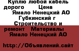 Куплю любой кабель дорого!!!! › Цена ­ 1 000 000 - Ямало-Ненецкий АО, Губкинский г. Строительство и ремонт » Материалы   . Ямало-Ненецкий АО